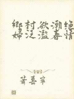 乡村欲潮绝色村妇泛滥春情下载