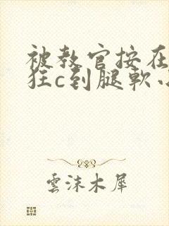被教官按在寝室狂c到腿软小说