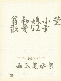 翁和媳小莹浴室欢爱52章