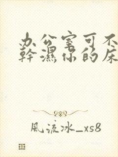 办公室可不可以干湿你的床垫