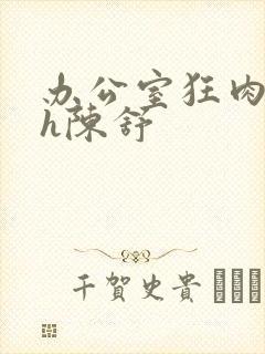 办公室狂肉校花h陈舒