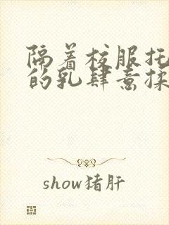 隔着校服托住她的乳肆意揉搓