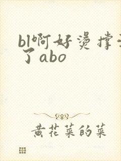 bl啊好烫撑满了abo