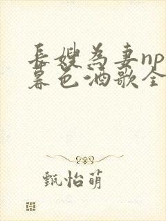 长嫂为妻npn暮色酒歌全文免费阅读笔趣阁