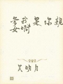 爹我是你亲生闺女啊