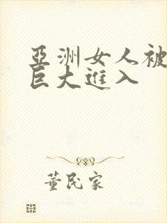 亚洲女人被黑人巨大进入
