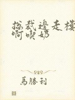 总裁边走楼梯嗯啊吃奶