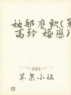 她那么软(军婚 高干 婚恋)完结