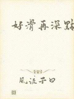 好滑再深点