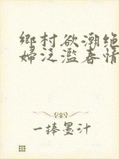 乡村欲潮绝色村妇泛滥春情下载