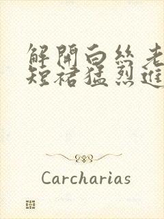 解开白丝老师的短裙猛烈进入