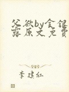 父欲by金银花露原文免费阅读笔趣阁