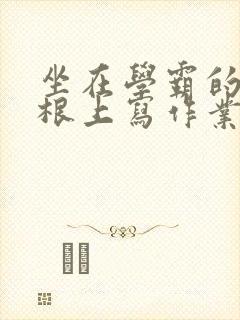 坐在学霸的大紫根上写作业