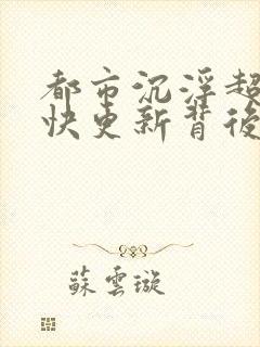 都市沉浮超前超快更新背后原因