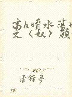 高h喷水荡肉欲文〈奴〉顾依依
