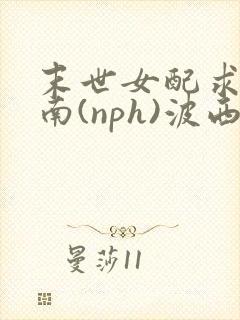 末世女配求生指南(nph)波西米亚