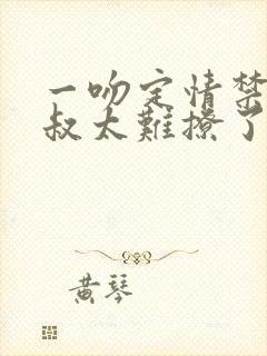 一吻定情禁欲小叔太难撩了