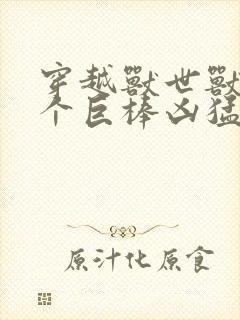 穿越兽世兽王个个巨棒凶猛