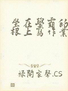 坐在学霸的大紫根上写作业