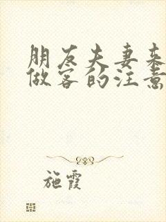 朋友夫妻来我家做客的注意事项
