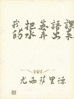 我把英语课代表的水弄出来了