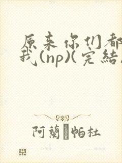 原来你们都想上我(np)(完结)