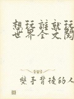 想玩谁就玩谁的世界全文阅读