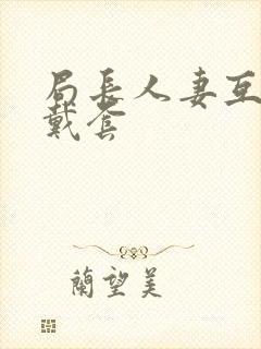 局长人妻互换不戴套