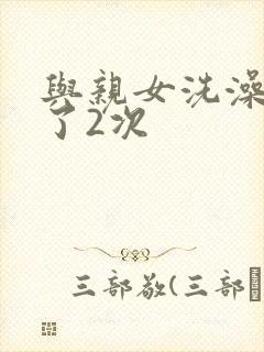 与亲女洗澡时伦了2次