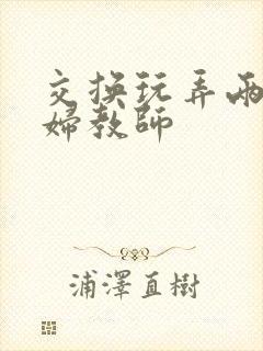交换玩弄两个美妇教师