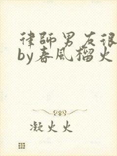 律师男友很难撩by春风榴火