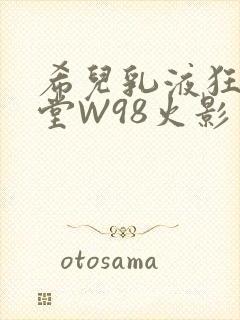希儿乳液狂飙天堂W98火影