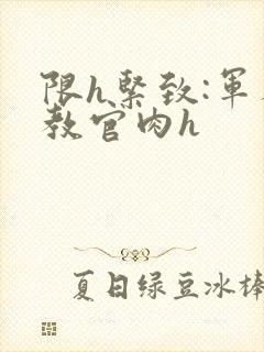 限h紧致:军人教官肉h