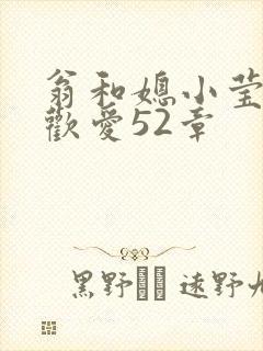 翁和媳小莹浴室欢爱52章