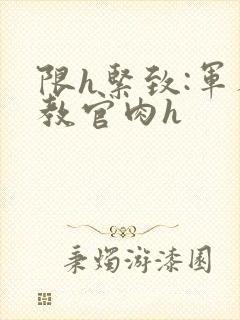 限h紧致:军人教官肉h