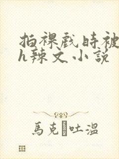 拍裸戏时被c了h辣文小说