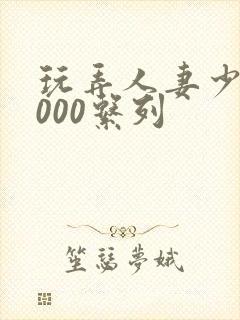 玩弄人妻少妇1000系列