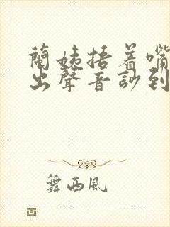 兰姨捂着嘴怕发出声音吵到