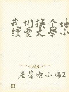 我们换个地方继续爱大学小说