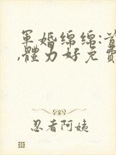 军婚绵绵:首长,体力好免费阅读