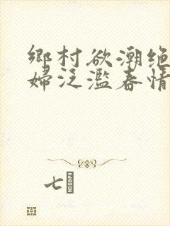 乡村欲潮绝色村妇泛滥春情下载