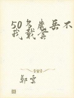 50多岁岳不让我戴套