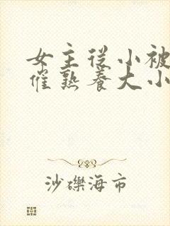 女主从小被秘药催熟养大小说