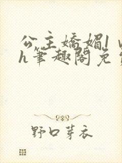 公主娇媚1ⅴ1h笔趣阁免费阅读