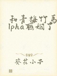 和青梅竹马的alpha联姻了封面