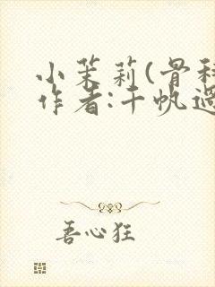 小茉莉(骨科)作者:千帆过尽