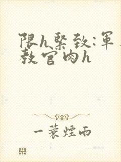 限h紧致:军人教官肉h封面