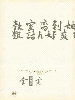 教室脔到她哭h粗话h好爽视频封面