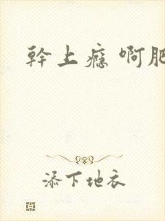 干上瘾 啊肥阿