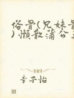俗骨(兄妹骨科) 懒散蒲公英结局